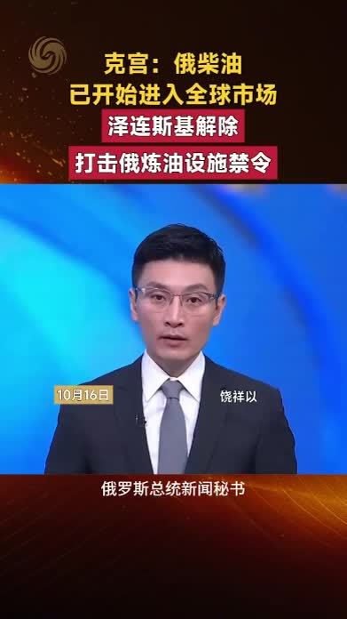 克宫：俄柴油开始进入全球市场。泽连斯基解除打击俄炼油设施禁令