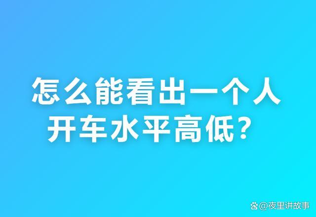 怎么能看出一个人开车水平高低？网友：真高手刹车都像哄人，没见过新手“脚上开会”还不晕车-有驾