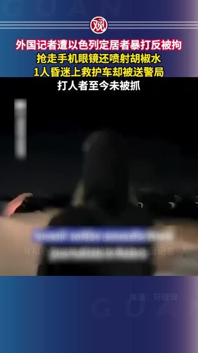 外国记者遭以色列定居者暴打反被拘，抢走手机眼镜还喷射胡椒水，1人昏迷上救护车却被送警局，打人者至今未被抓