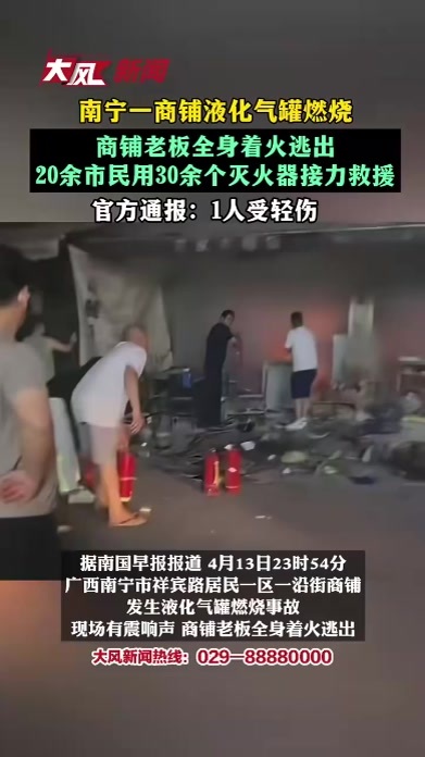 南宁一商铺液化气罐燃烧，商铺老板全身着火逃出，20余市民用30余个灭火器接力救援，官方通报：1人受轻伤