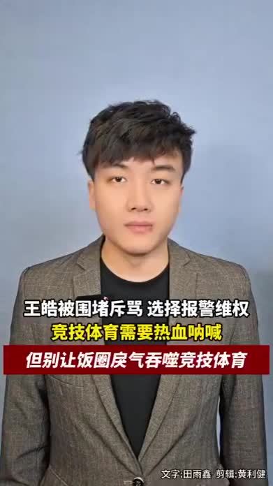 王皓被围堵斥骂，选择报警维权，竞技体育需要热血呐喊，但别让饭圈戾气吞噬竞技体育