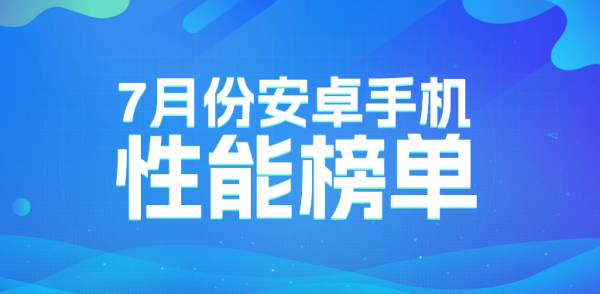 安兔兔7月安卓性能榜：同芯不同分，安卓旗舰比拼进入调校时代