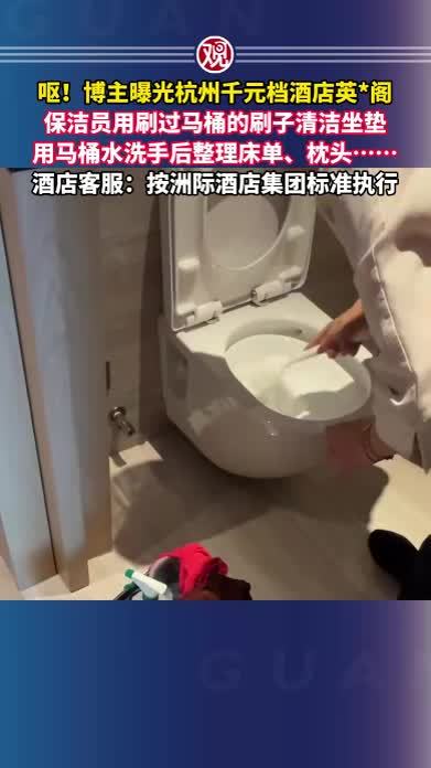 呕！博主曝光杭州千元档酒店英*阁，保洁员用刷过马桶的刷子清洁坐垫，用马桶水洗手后整理床单、枕头……酒店客服：按洲际酒店集团标准执行