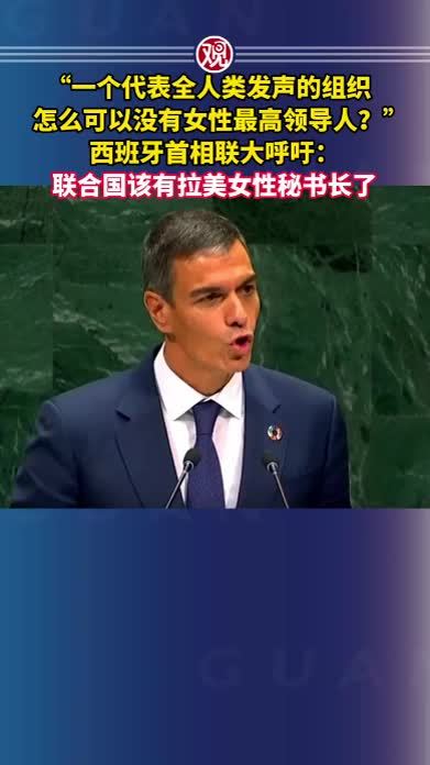 “一个代表全人类发声的组织，怎么可以没有女性最高领导人？”西班牙首相联大呼吁：联合国该有拉美女性秘书长了