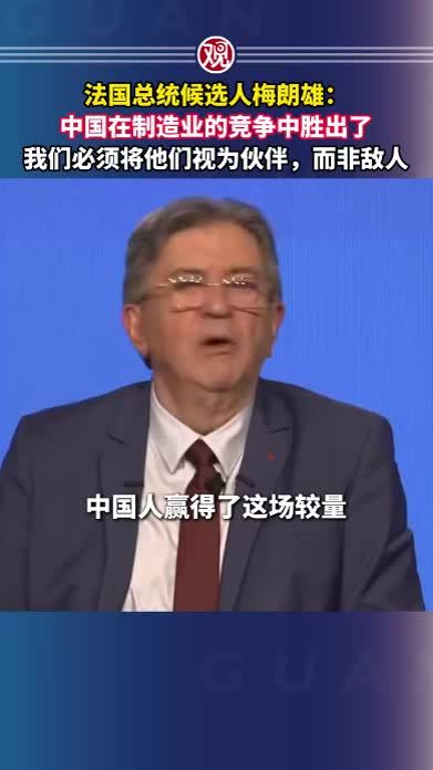 法国总统候选人梅朗雄：中国在制造业的竞争中胜出了，我们必须将他们视为伙伴，而非敌人