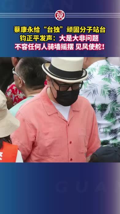 蔡康永给“台独”顽固分子站台，钧正平发声：大是大非问题不容任何人骑墙摇摆、见风使舵