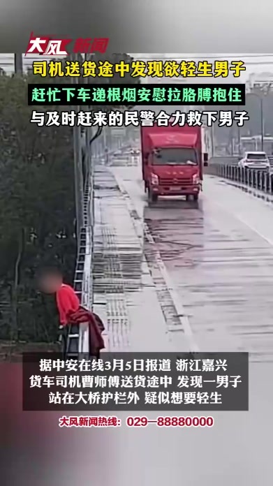 司机送货途中发现欲轻生男子 赶忙下车递烟安慰拉胳膊抱住 与及时赶来的民警合力救下男子