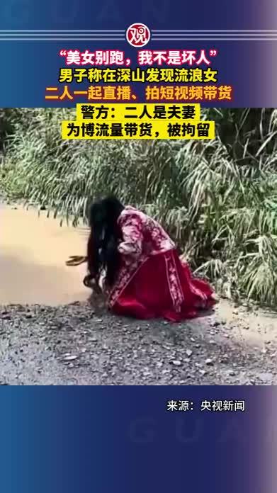 “美女别跑，我不是坏人”，男子称在深山发现流浪女，二人一起直播、拍短视频带货，警方：二人是夫妻，为博流量带货，被拘留