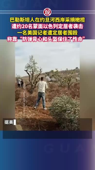 巴勒斯坦人在约旦河西岸采摘橄榄，遭约20名蒙面以色列定居者袭击，一名美国记者遭定居者围殴，称靠“防弹背心和头盔保住了性命”