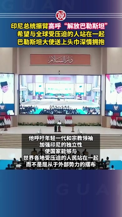 印尼总统振臂高呼“解放巴勒斯坦”，希望与全球受压迫的人站在一起，巴勒斯坦大使送上头巾深情拥抱