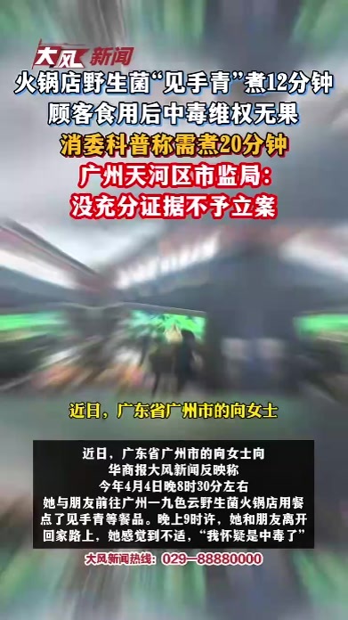 火锅店野生菌“见手青”煮12分钟，顾客食用后中毒维权无果，消委科普称需煮20分钟；广州天河区市监局：没充分证据不予立案