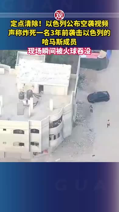 定点清除！以色列公布空袭视频，声称炸死一名3年前袭击以色列的哈马斯成员，现场瞬间被火球吞没