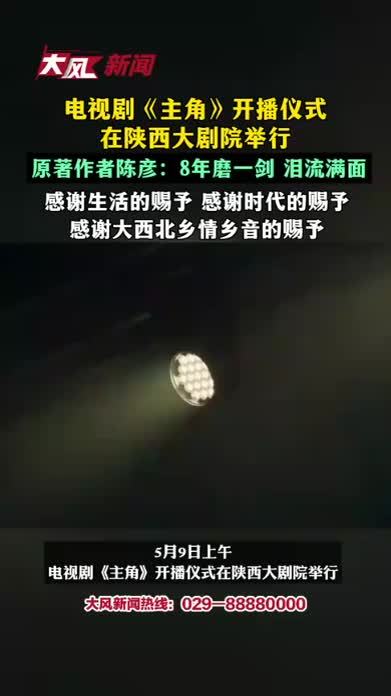 电视剧《主角》开播仪式在陕西大剧院举行，原著作者陈彦：8年磨一剑 泪流满面，感谢生活的赐予 感谢时代的赐予 感谢大西北乡情乡音的赐予