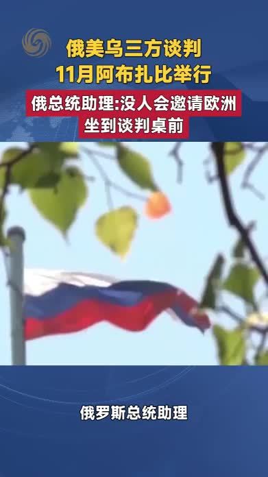 俄美乌三方谈判11月阿布扎比举行 俄总统助理：没人会邀请欧洲