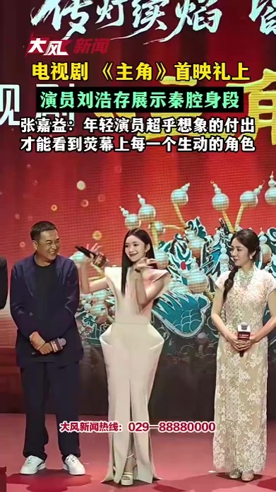 电视剧 《主角》首映礼上，演员刘浩存现场展示秦腔身段，张嘉益：年轻演员超乎想象的付出，才能看到荧幕上每一个生动的角色