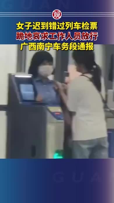 女子迟到错过列车检票，跪地哀求工作人员放行，广西南宁车务段通报