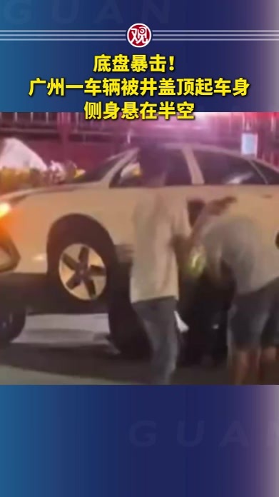 底盘暴击！广州一车辆被井盖顶起车身，侧身悬在半空