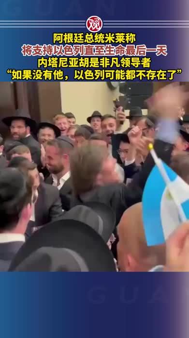 阿根廷总统米莱称，将支持以色列直至生命最后一天，内塔尼亚胡是非凡领导者，“如果没有他，以色列可能都不存在了”