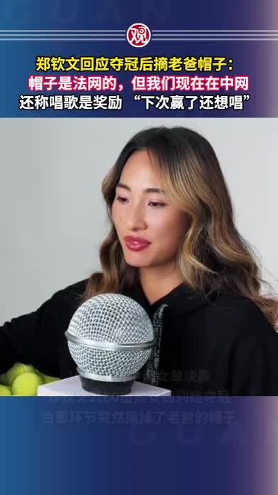 郑钦文回应夺冠后摘老爸帽子：帽子是法网的，但我们现在在中网，还称唱歌是奖励“下次赢了还想唱”
