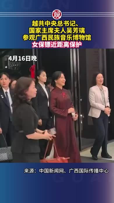 越共中央总书记、国家主席夫人吴芳璃参观广西民族音乐博物馆，女保镖近距离保护