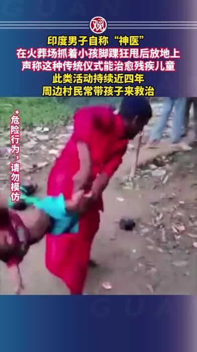 印度男子自称“神医”，在火葬场抓着小孩脚踝狂甩后放地上，声称这种传统仪式能治愈残疾儿童，此类活动持续近四年，周边村民常带孩子来救治