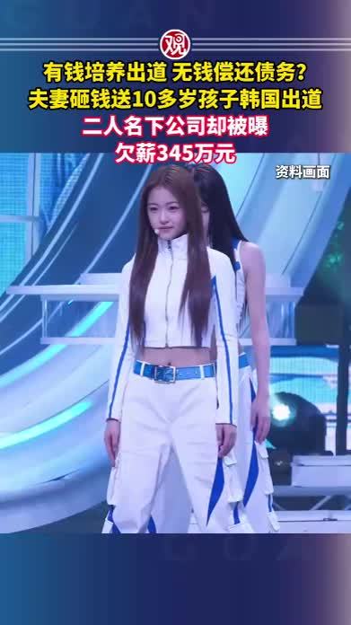 有钱培养出道，无钱偿还债务？夫妻砸钱送10多岁孩子韩国出道，二人名下公司却被曝欠薪345万元