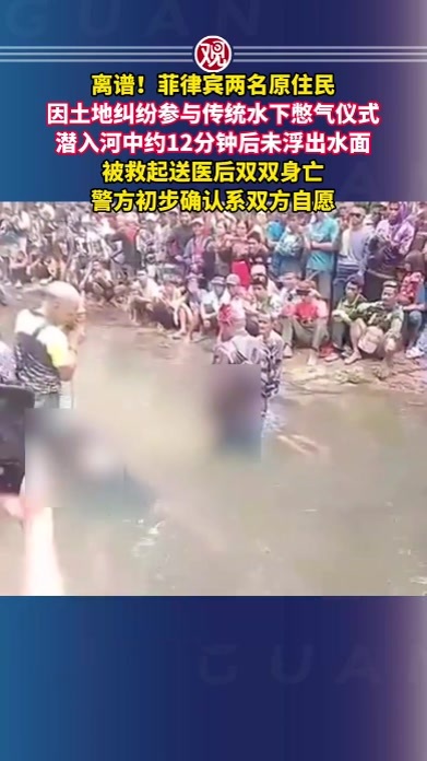 离谱！菲律宾两名原住民因土地纠纷参与传统水下憋气仪式，潜入河中约12分钟后未浮出水面，被救起送医后双双身亡，警方初步确认系双方自愿