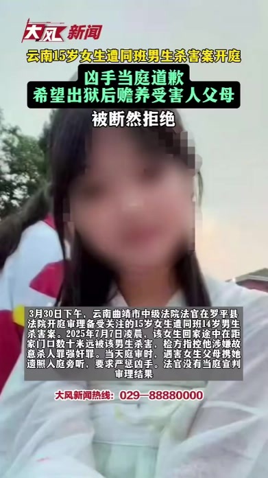 云南15岁女生遭同班14岁男生杀害案开庭，凶手当庭道歉，希望出狱后赡养受害人父母遭断然拒绝