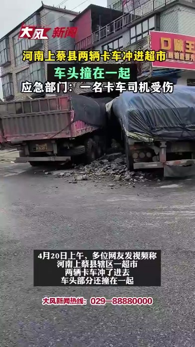 河南上蔡县两辆卡车冲进超市，车头撞在一起；应急部门：一名卡车司机受伤