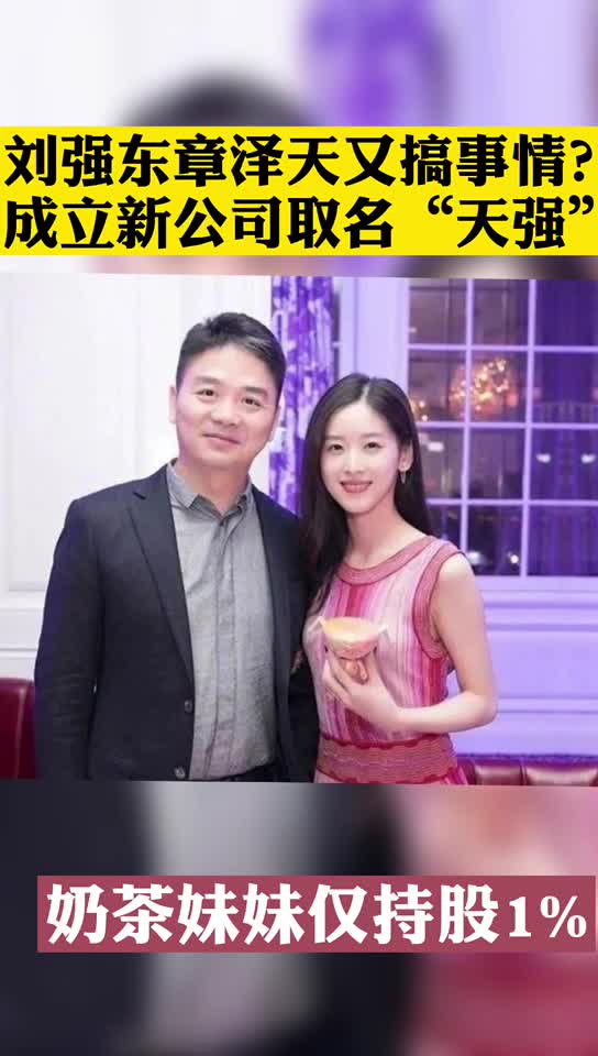 刘强东章泽天又搞事情？ 成立新公司取名“天强”！ 奶茶妹妹持股仅1%