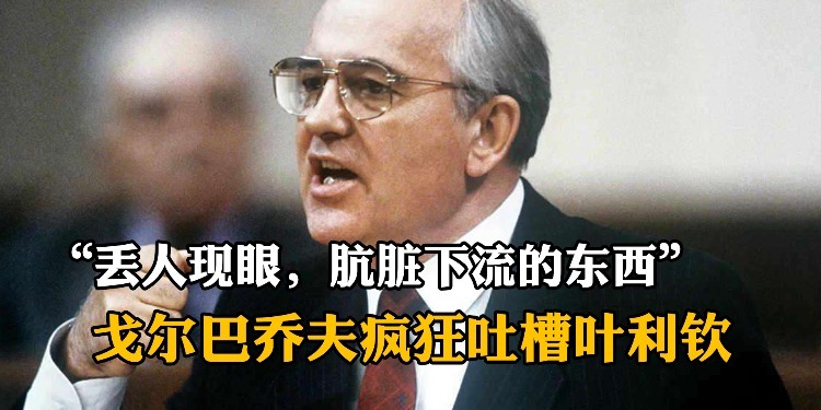 “丢人现眼，肮脏下流的东西”，戈尔巴乔夫面对一众记者疯狂吐槽叶利钦
