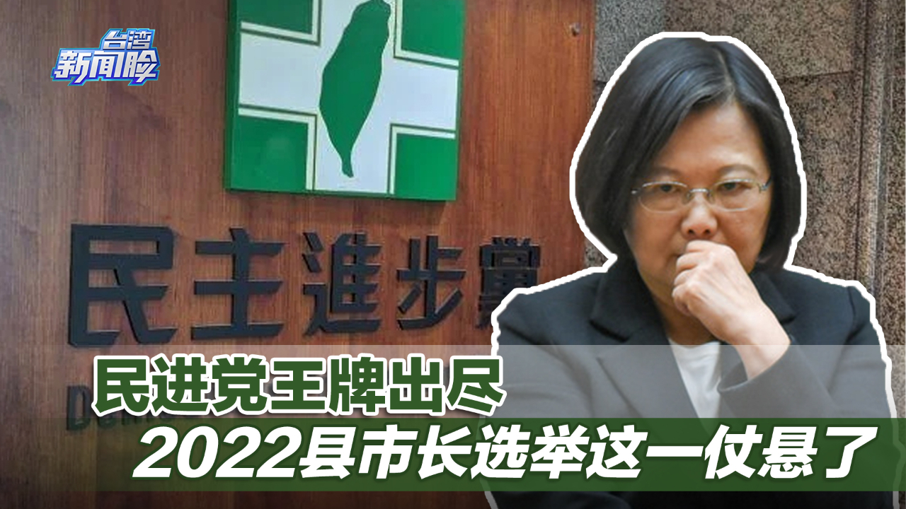 蔡英文大肆扩权，民进党王牌出尽，2022县市长选举这一仗悬了 凤凰网视频 凤凰网