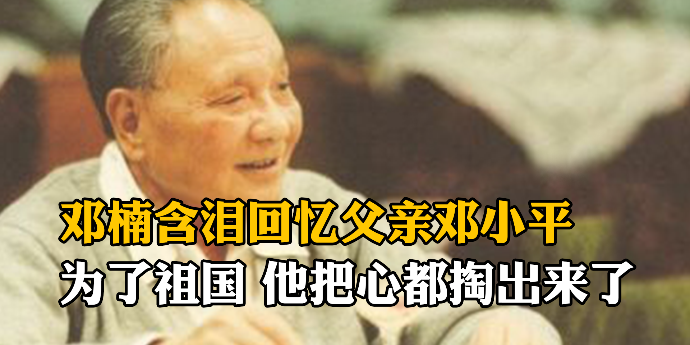 邓楠含泪回忆父亲邓小平：为了祖国，他把心都掏出来了