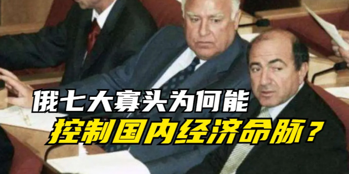 俄罗斯历史：七大寡头为何能控制国内经济命脉？专家深度解读