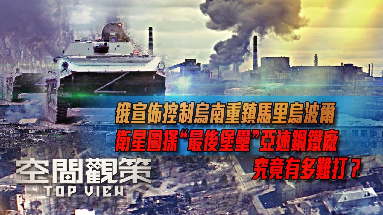 俄宣布控制马里乌波尔，卫星图探“最后堡垒”亚速钢铁厂究竟有多难打？