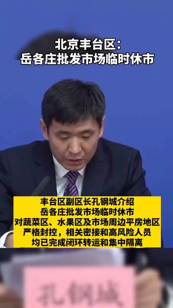 #北京丰台区：岳各庄批发市场临时休市。丰台区副区长孔钢城介绍，岳各庄批发市场临时休市，对蔬菜区、水果区及市场周边平房地区严格封控，相关密接和高风险人员均已完成闭环转运和集中隔离