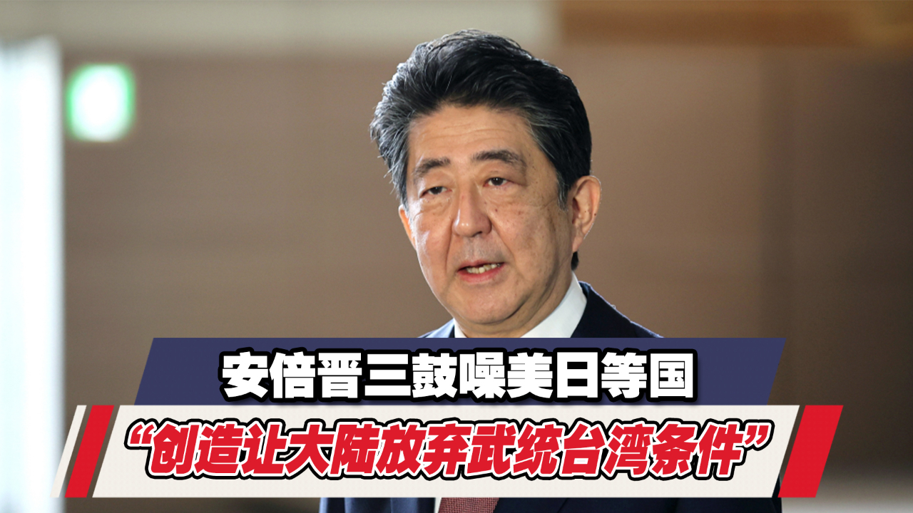 大放厥词!安倍晋三鼓噪美日等国"创造让大陆放弃武统台湾条件"