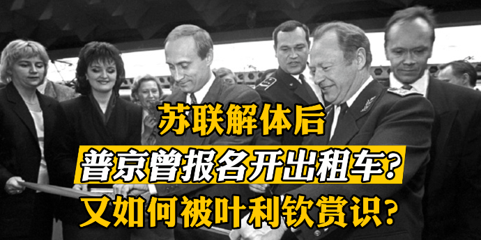 苏联解体后普京曾报名开出租车？又如何被叶利钦赏识？