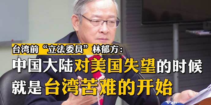 台湾前“立委”林郁方：中国大陆对美国失望的时候，就是台湾苦难的开始