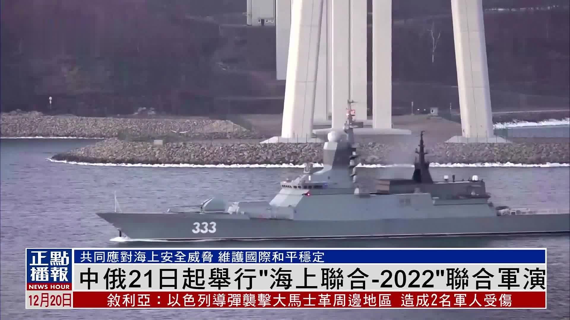 中国和俄罗斯21日起举行“海上联合-2022”联合军演