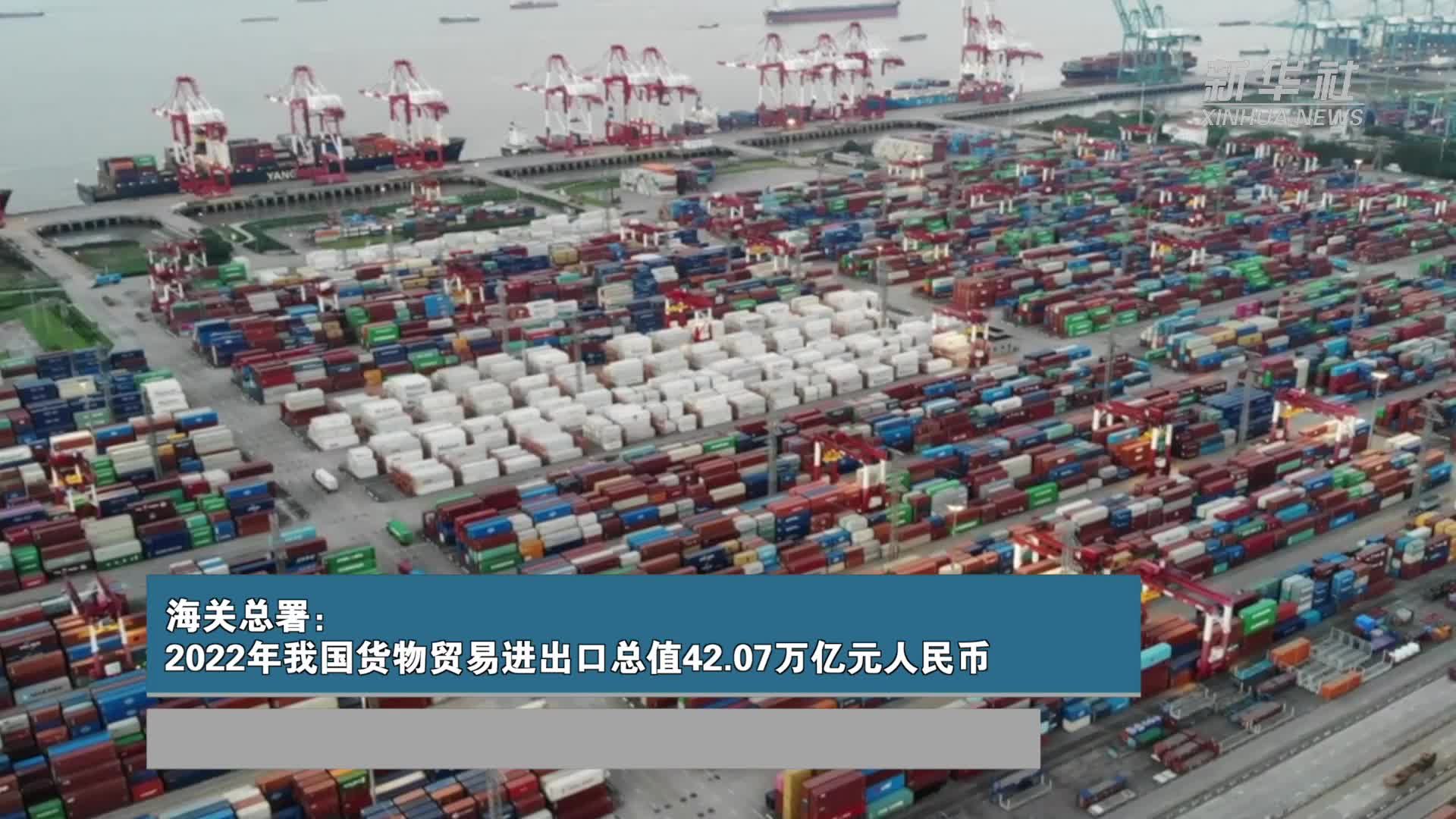 海关总署：2022年我国货物贸易进出口总值42.07万亿元人民币，同比增长7.7%