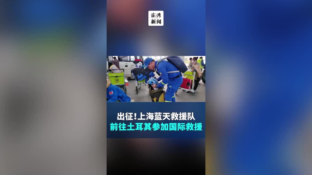 出征！上海蓝天救援队奔赴土耳其，队员有过多次救援经历