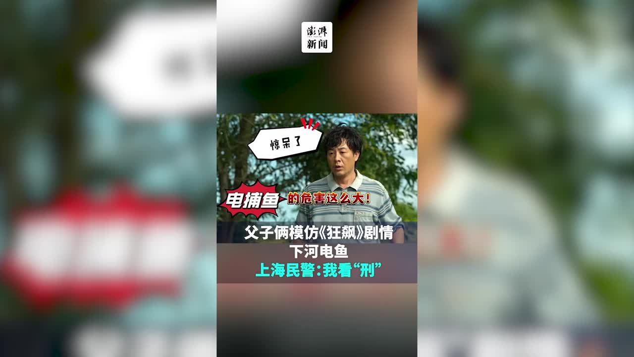 很“刑”！父子俩模仿《狂飙》情节下河电鱼被民警逮个正着