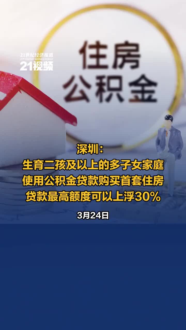 视频｜深圳：生育二孩及以上的多子女家庭使用公积金贷款购买首套住房 贷款最高额度可以上浮30%