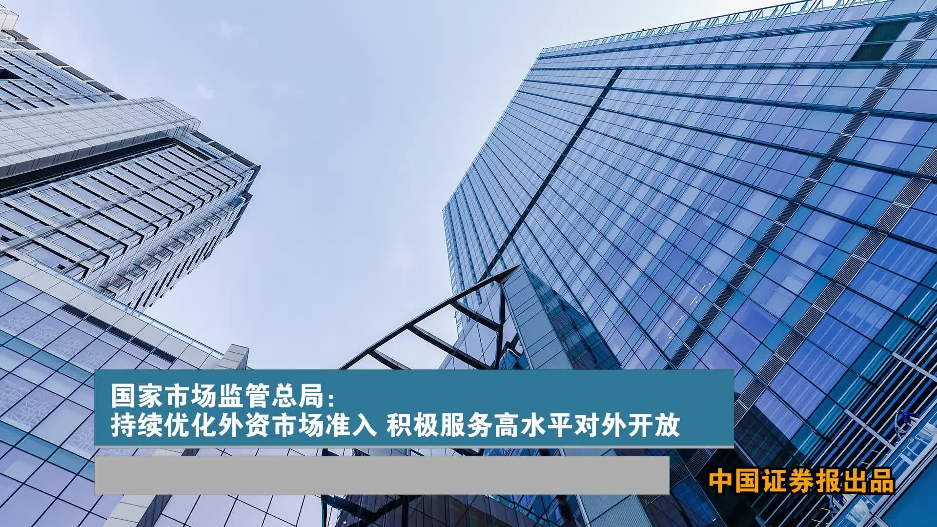 国家市场监管总局：持续优化外资市场准入 积极服务高水平对外开放