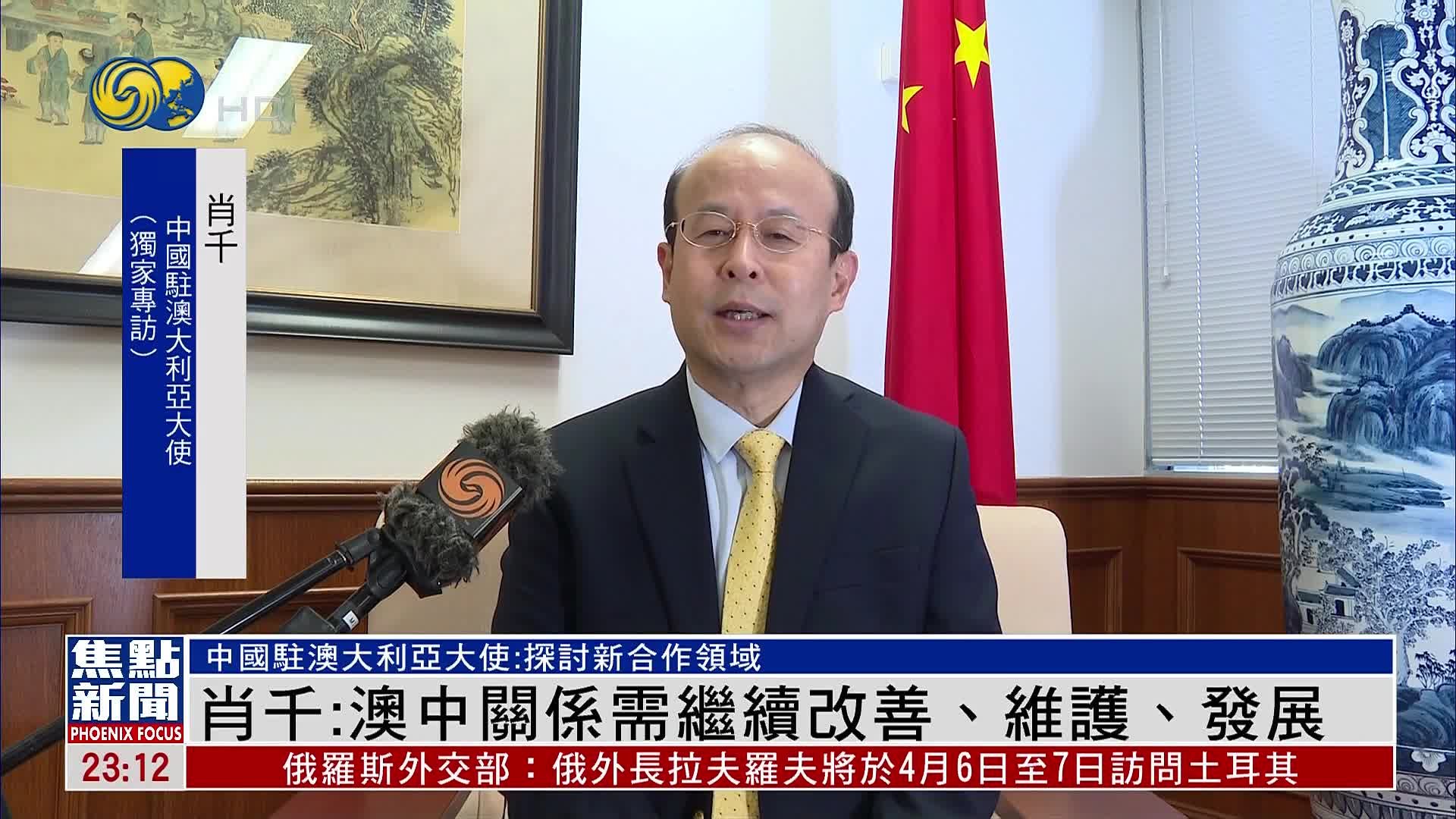 独家｜中国驻澳大利亚大使肖千：澳中关系需继续改善、维护、发展