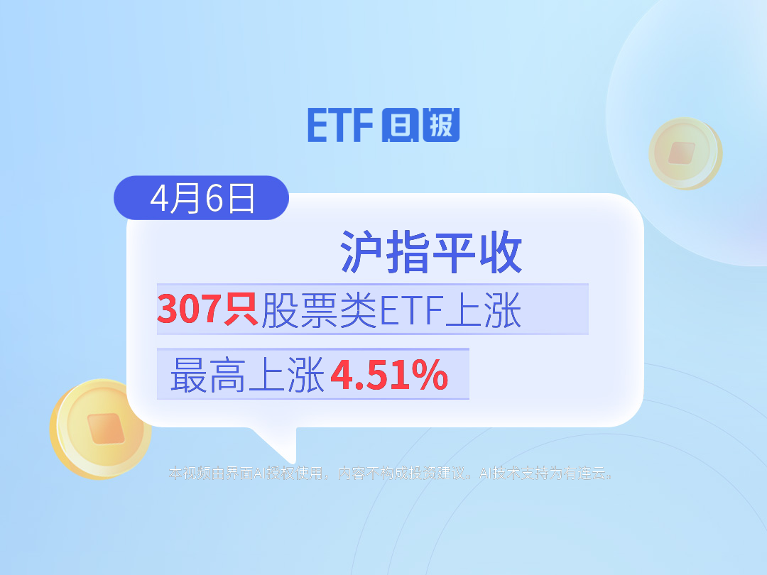 ETF日报 | 4月6日沪指平收，307只股票类ETF上涨、最高上涨4.51%