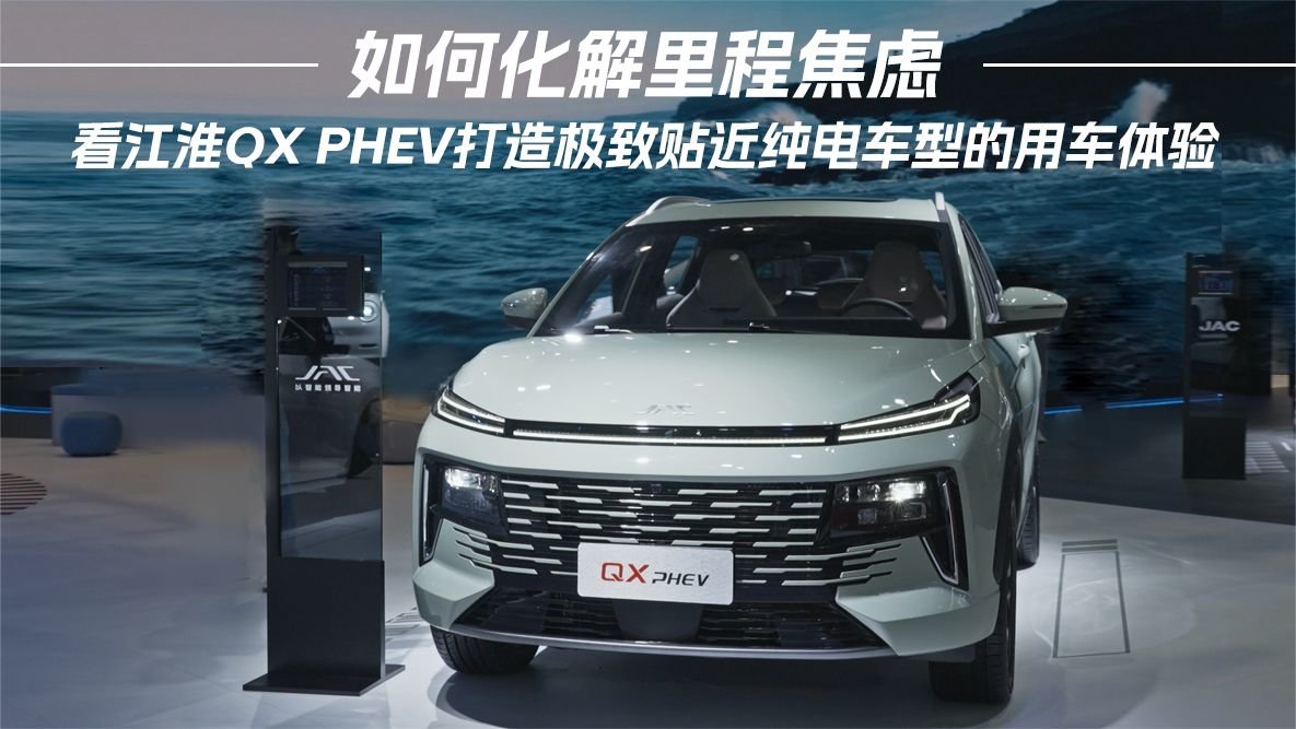 如何化解里程焦虑，看江淮QX PHEV打造极致贴近纯电车型用车体验
