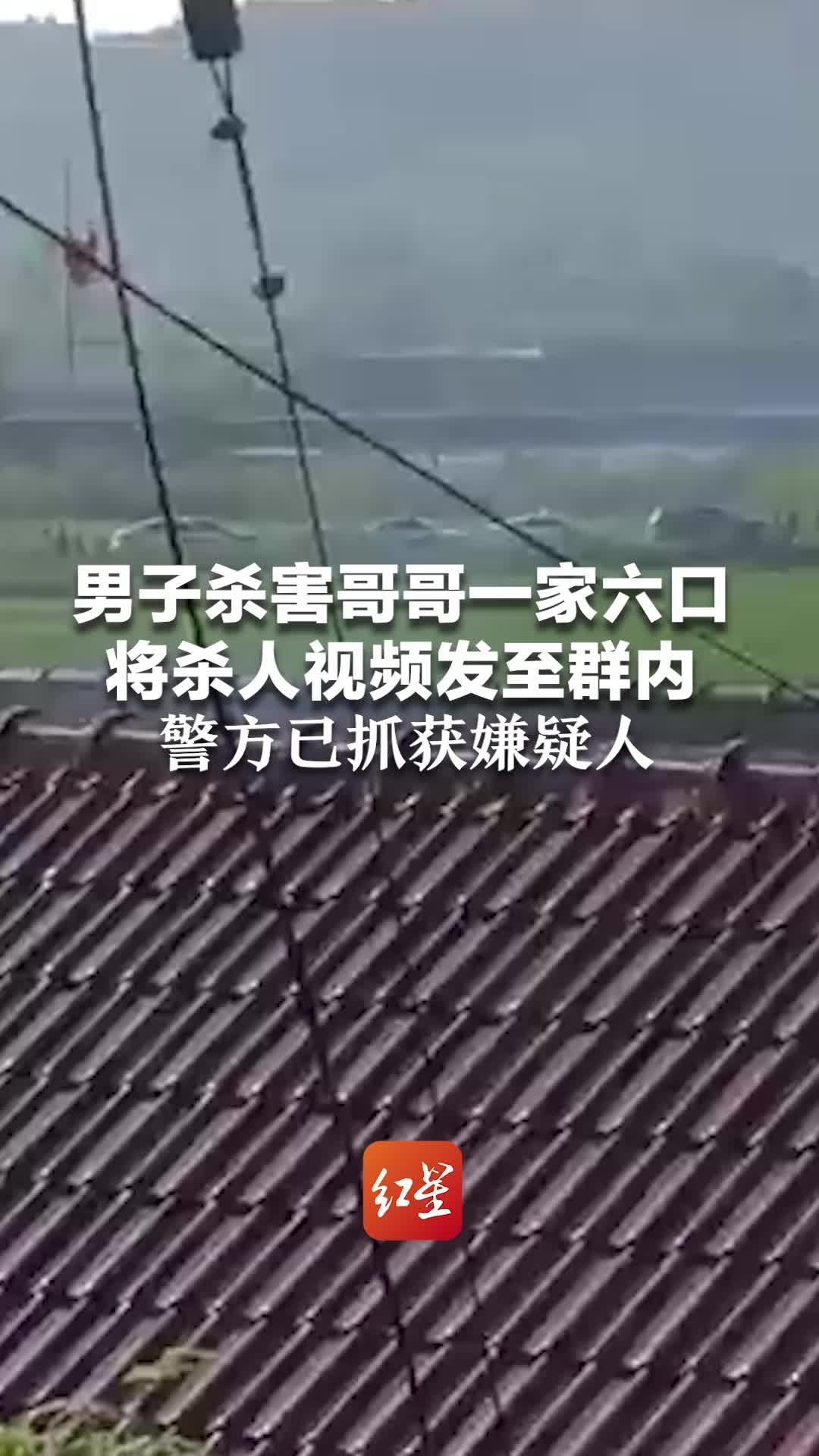 男子杀害哥哥一家六口 将杀人视频发至群内 警方：已抓获嫌疑人