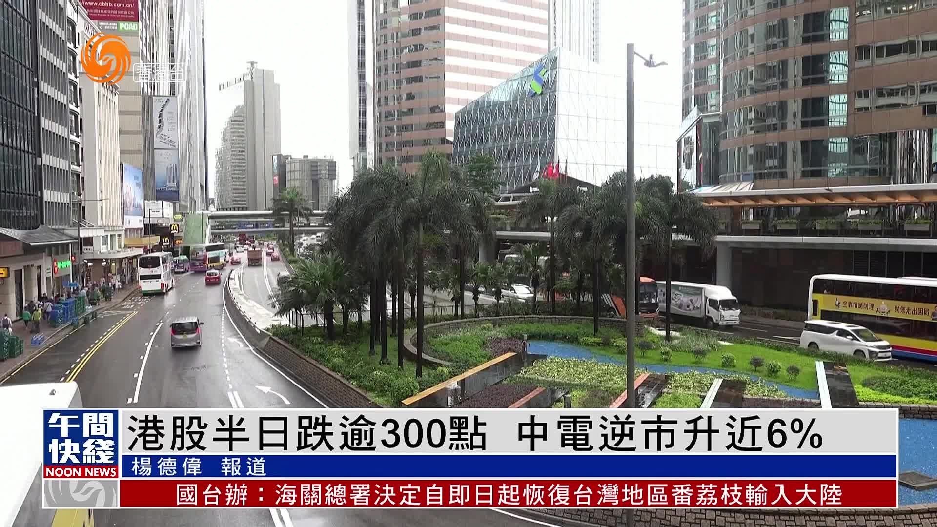 粤语报道｜港股半日跌逾300点中电逆市升近6%